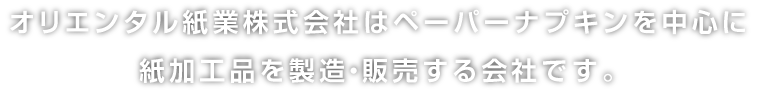 オリエンタル紙業株式会社はペーパーナプキンを中心に紙加工品を製造・販売する会社です。